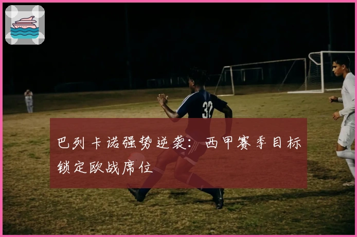 巴列卡诺强势逆袭：西甲赛季目标锁定欧战席位