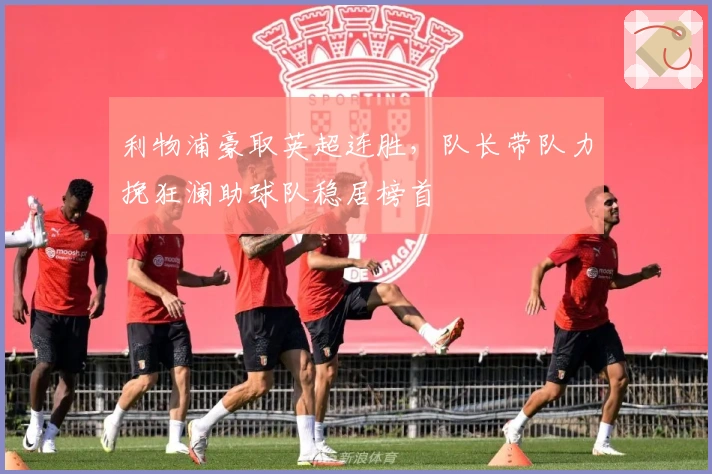 利物浦豪取英超连胜，队长带队力挽狂澜助球队稳居榜首