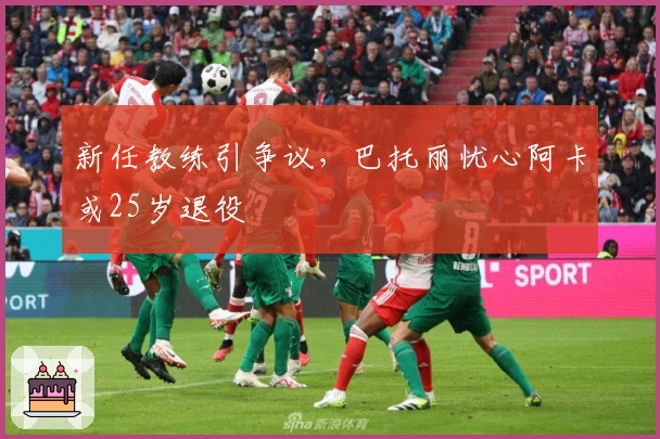 新任教练引争议，巴托丽忧心阿卡或25岁退役