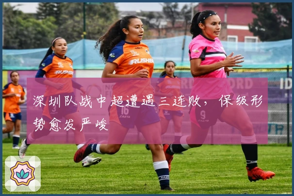 深圳队战中超遭遇三连败，保级形势愈发严峻