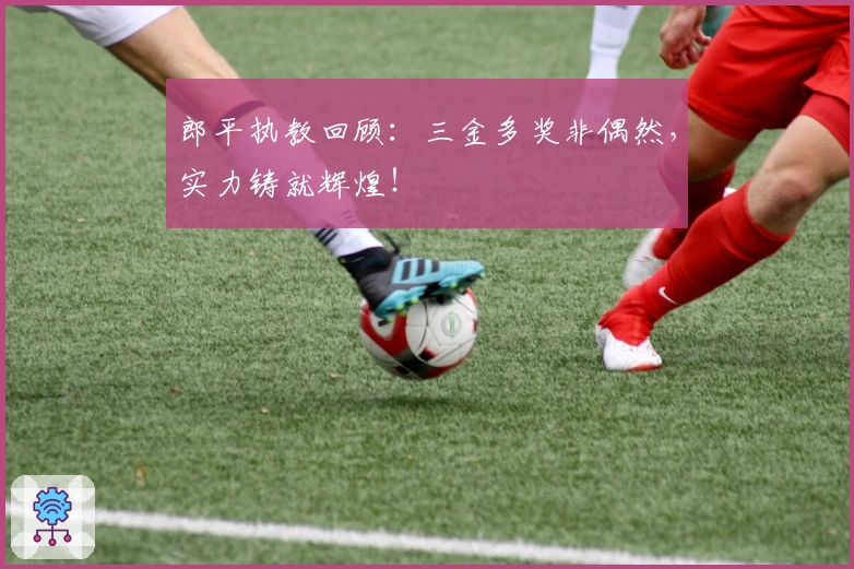 郎平执教回顾：三金多奖非偶然，实力铸就辉煌！