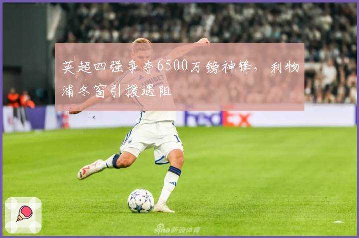 英超四强争夺6500万镑神锋，利物浦冬窗引援遇阻