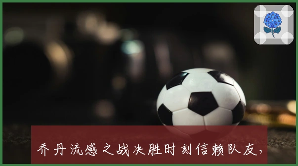 乔丹流感之战决胜时刻信赖队友，科尔上演绝杀