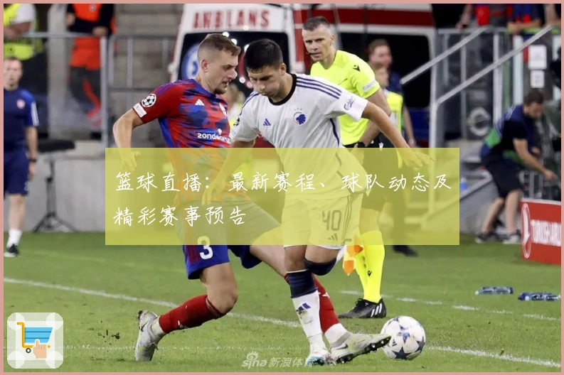 篮球直播：最新赛程、球队动态及精彩赛事预告