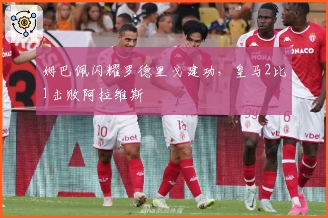 姆巴佩闪耀罗德里戈建功，皇马2比1击败阿拉维斯