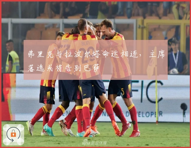 弗里克与拉波尔塔命运相连，主席落选或将告别巴萨