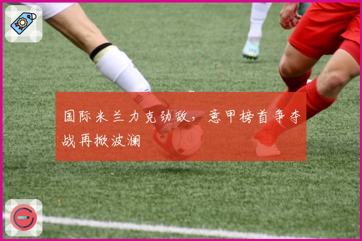 国际米兰力克劲敌，意甲榜首争夺战再掀波澜