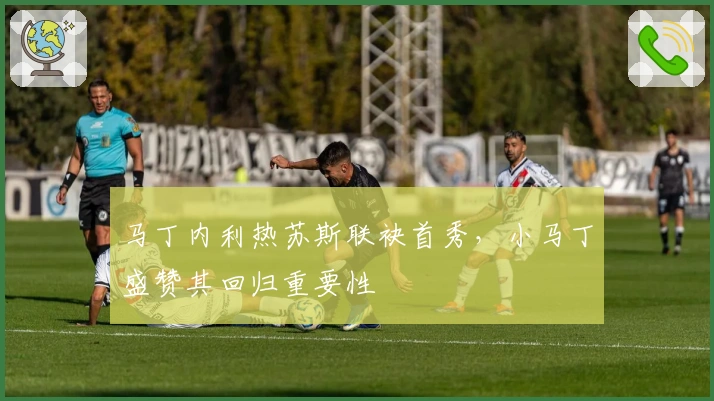 马丁内利热苏斯联袂首秀，小马丁盛赞其回归重要性