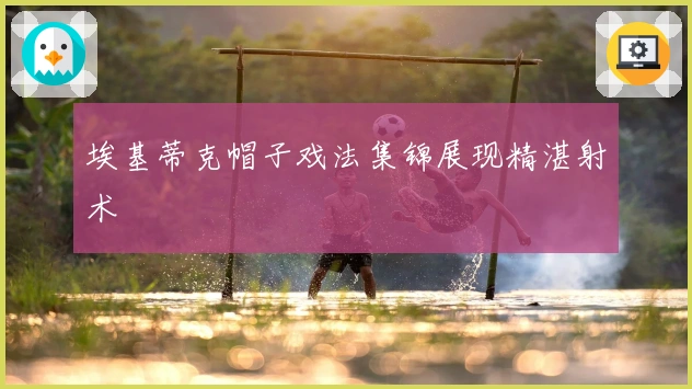 埃基蒂克帽子戏法集锦展现精湛射术