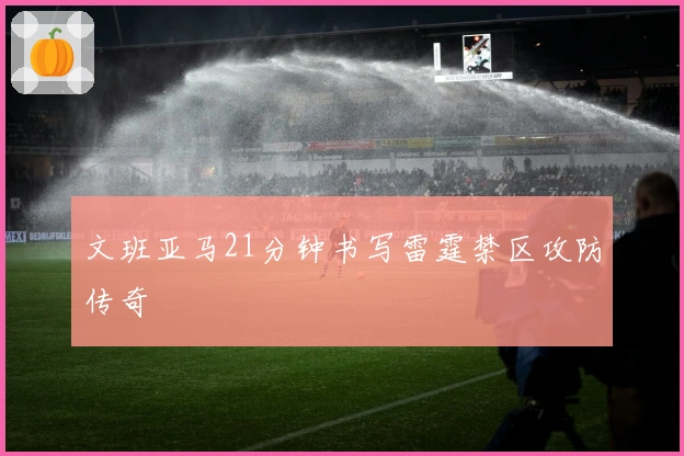 文班亚马21分钟书写雷霆禁区攻防传奇